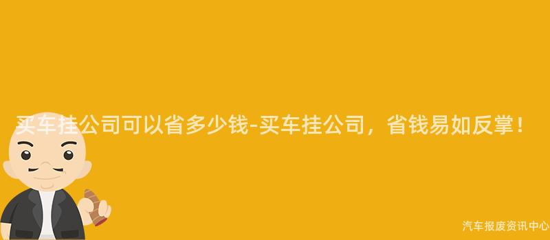 买车挂公司可以省多少钱-买车挂公司，省钱易如反掌！