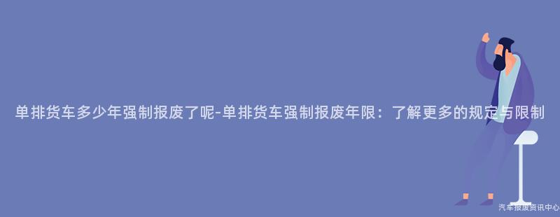 单排货车多少年强制报废了呢-单排货车强制报废年限：了解更多的规定与限制