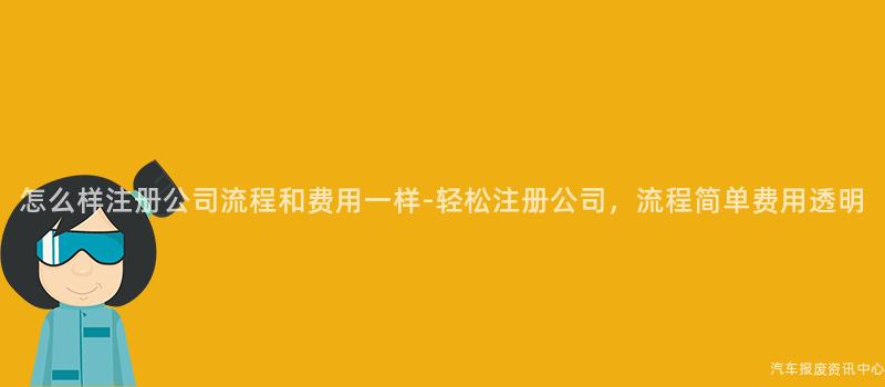 怎么样注册公司流程和费用一样-轻松注册公司，流程简单费用透明
