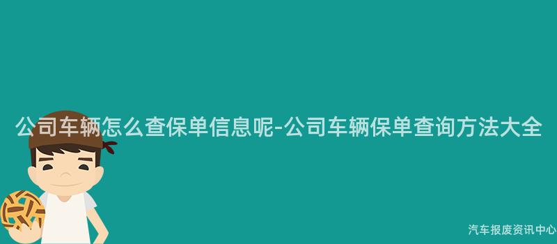 公司车辆怎么查保单信息呢-公司车辆保单查询方法大全