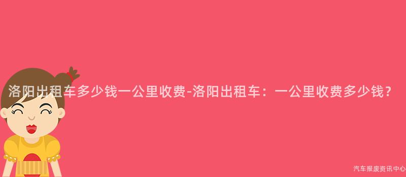 洛阳出租车多少钱一公里收费-洛阳出租车：一公里收费多少钱？