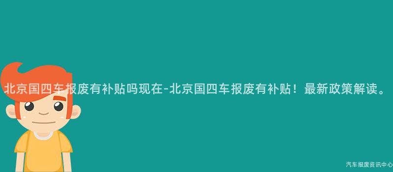 北京国四车报废有补贴吗现在-北京国四车报废有补贴！最新政策解读。