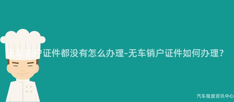 无车销户证件都没有怎么办理-无车销户证件如何办理？