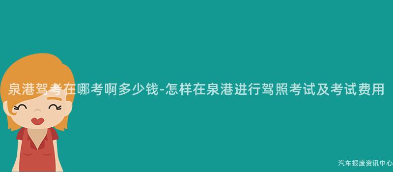 泉港驾考在哪考啊多少钱-怎样在泉港进行驾照考试及考试费用
