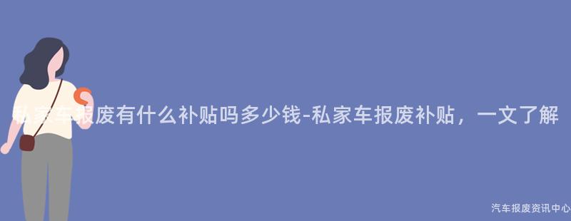 私家车报废有什么补贴吗多少钱-私家车报废补贴，一文了解