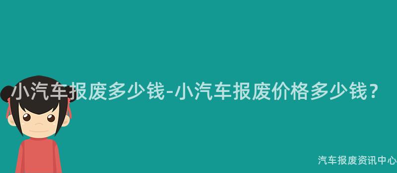 小汽车报废多少钱-小汽车报废价格多少钱？