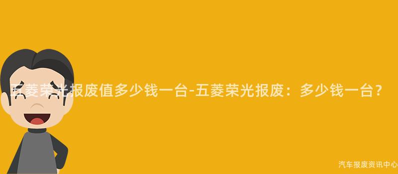 五菱荣光报废值多少钱一台-五菱荣光报废：多少钱一台？