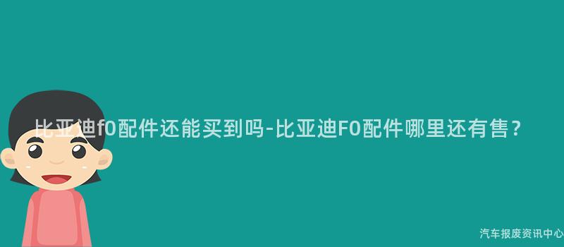 比亚迪f0配件还能买到吗-比亚迪F0配件哪里还有售？