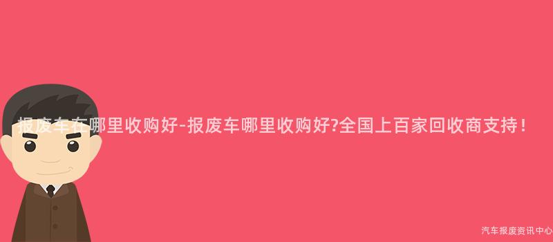 报废车在哪里收购好-报废车哪里收购好?全国上百家回收商支持！