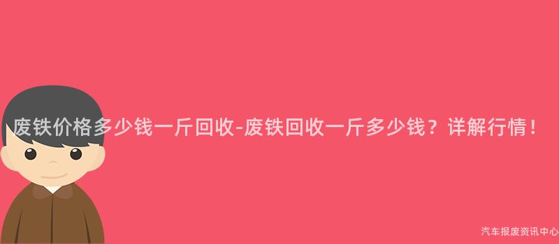 废铁价格多少钱一斤回收-废铁回收一斤多少钱？详解行情！