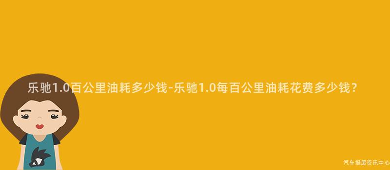乐驰1.0百公里油耗多少钱-乐驰1.0每百公里油耗花费多少钱？