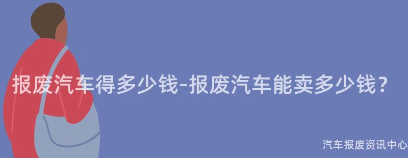 报废汽车得多少钱-报废汽车能卖多少钱？