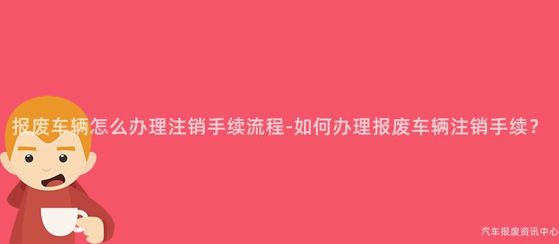 报废车辆怎么办理注销手续流程-如何办理报废车辆注销手续？
