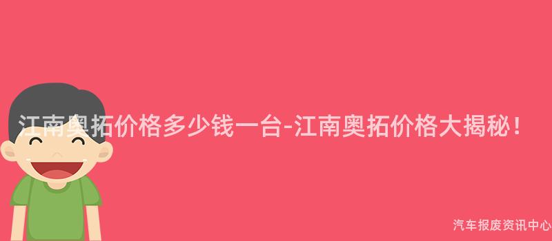江南奥拓价格多少钱一台-江南奥拓价格大揭秘！