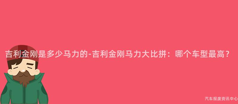 吉利金刚是多少马力的-吉利金刚马力大比拼：哪个车型最高？