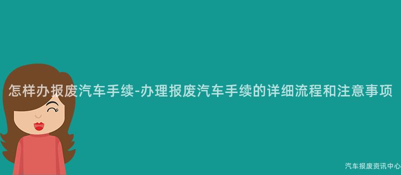 怎样办报废汽车手续-办理报废汽车手续的详细流程和注意事项