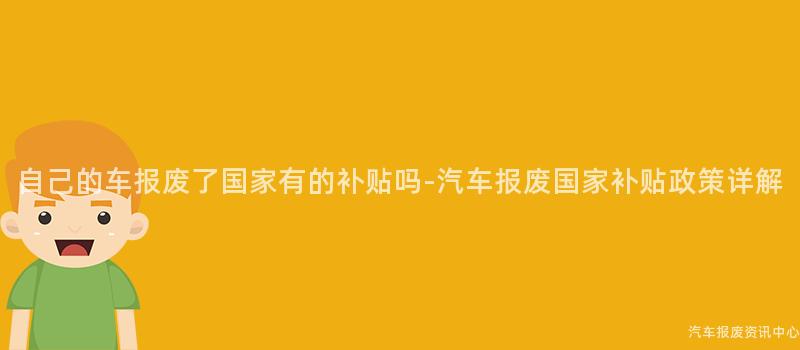 自己的车报废了国家有的补贴吗-汽车报废国家补贴政策详解