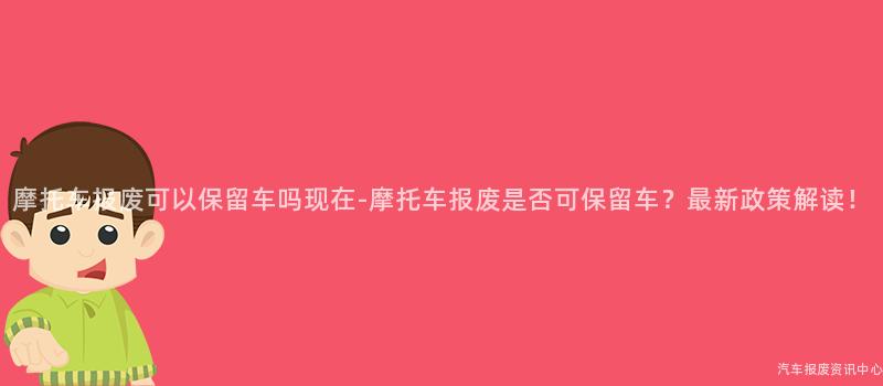摩托车报废可以保留车吗现在-摩托车报废是否可保留车？最新政策解读！