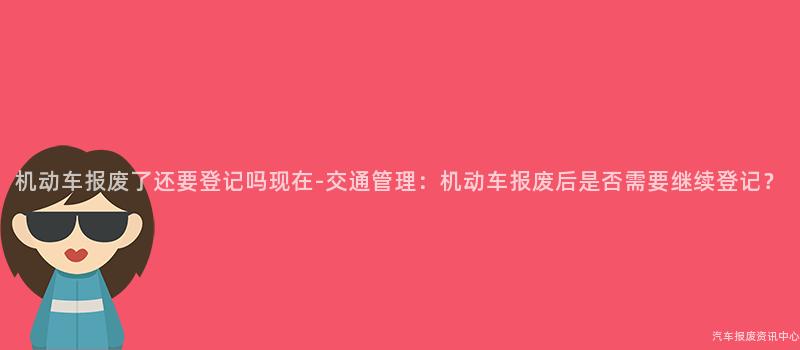 机动车报废了还要登记吗现在-交通管理：机动车报废后是否需要继续登记？