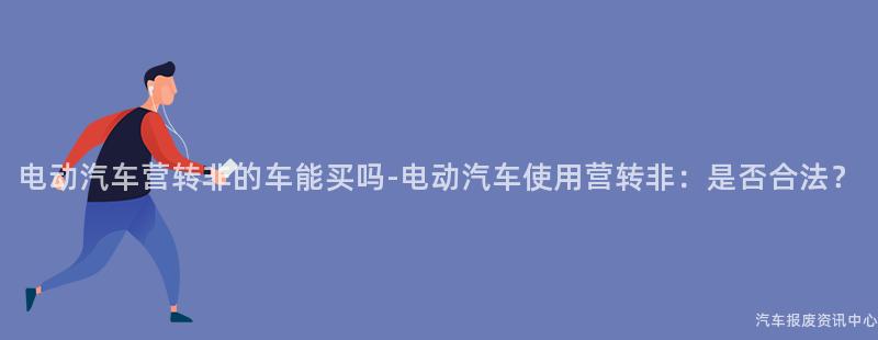 电动汽车营转非的车能买吗-电动汽车使用营转非：是否合法？