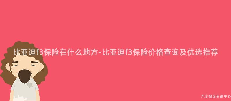 比亚迪f3保险在什么地方-比亚迪f3保险价格查询及优选推荐