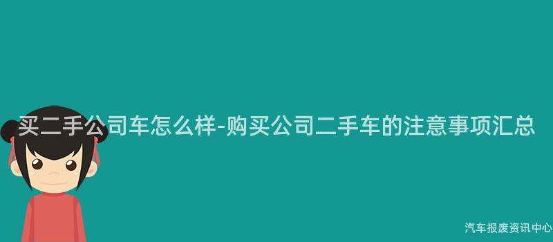 买二手公司车怎么样-购买公司二手车的注意事项汇总