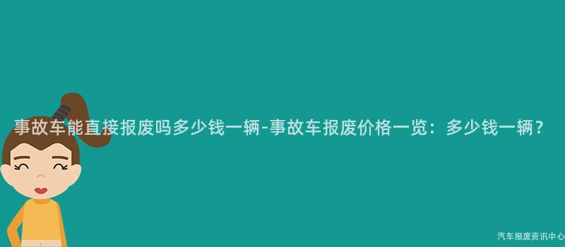 事故车能直接报废吗多少钱一辆-事故车报废价格一览：多少钱一辆？