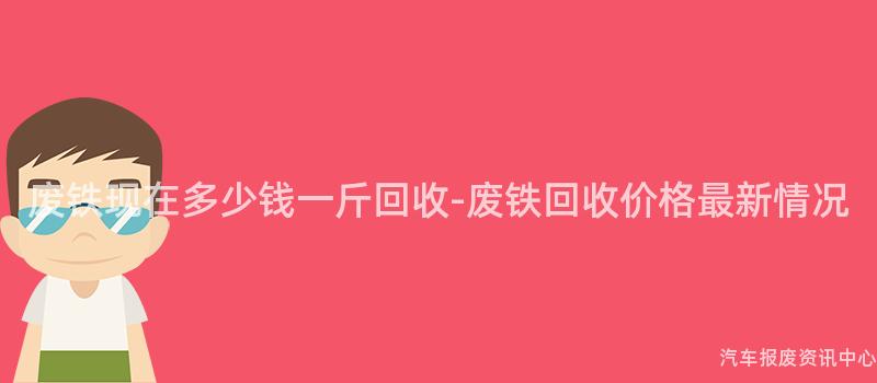 废铁现在多少钱一斤回收-废铁回收价格最新情况