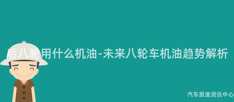 后八轮用什么机油-未来八轮车机油趋势解析