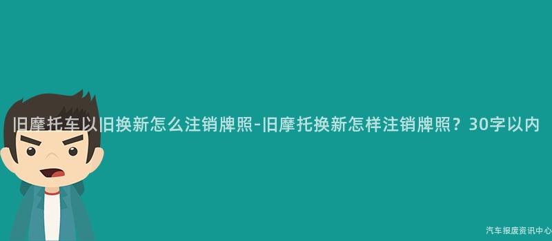 旧摩托车以旧换新怎么注销牌照-旧摩托换新怎样注销牌照？30字以内