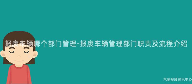 报废车辆哪个部门管理-报废车辆管理部门职责及流程介绍