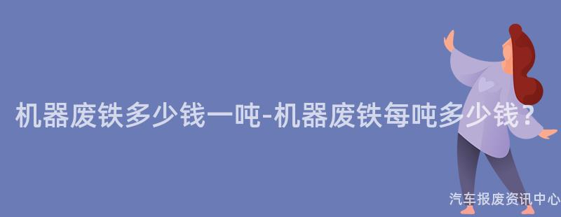 机器废铁多少钱一吨-机器废铁每吨多少钱？