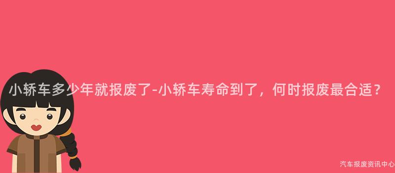小轿车多少年就报废了-小轿车寿命到了，何时报废最合适？