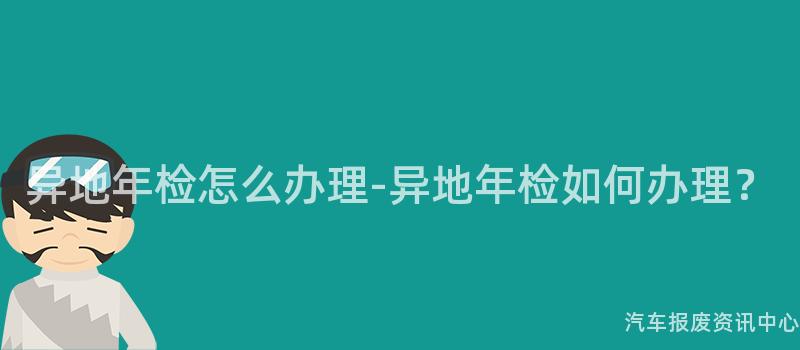 异地年检怎么办理-异地年检如何办理？