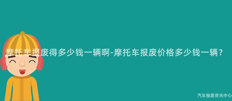 摩托车报废得多少钱一辆啊-摩托车报废价格多少钱一辆？