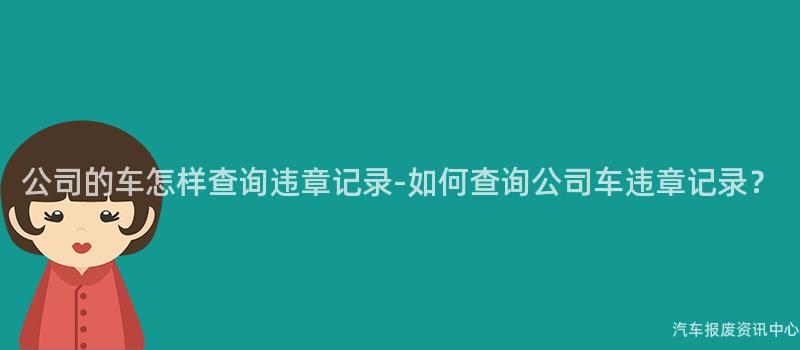 公司的车怎样查询违章记录-如何查询公司车违章记录？