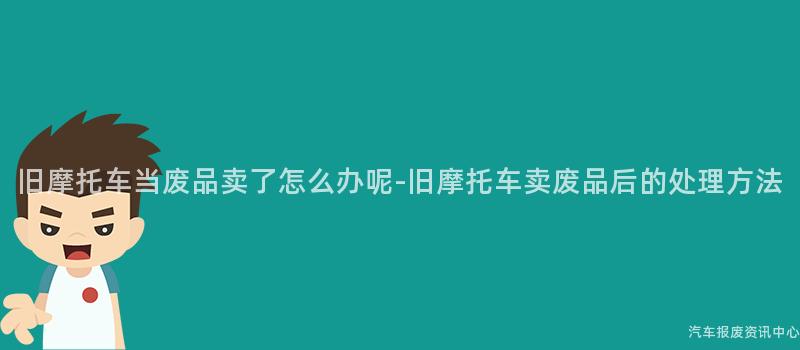 旧摩托车当废品卖了怎么办呢-旧摩托车卖废品后的处理方法
