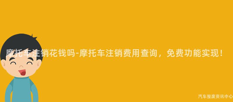 摩托车注销花钱吗-摩托车注销费用查询，免费功能实现！
