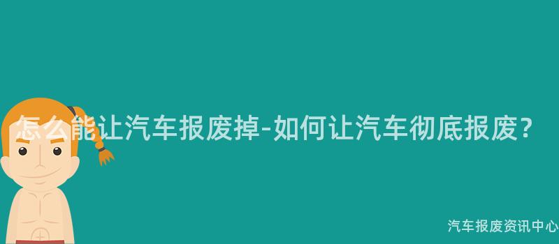 怎么能让汽车报废掉-如何让汽车彻底报废？