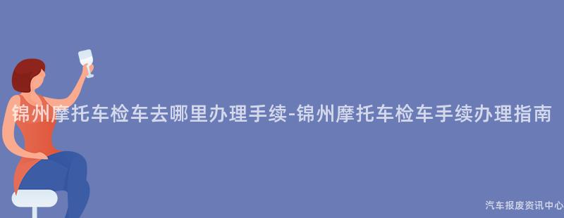 锦州摩托车检车去哪里办理手续-锦州摩托车检车手续办理指南