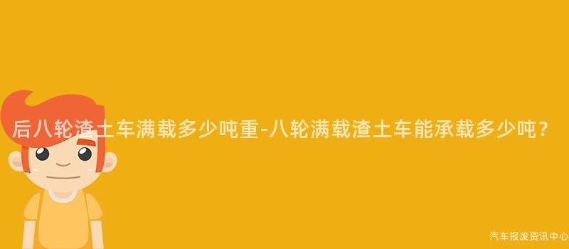 后八轮渣土车满载多少吨重-八轮满载渣土车能承载多少吨？