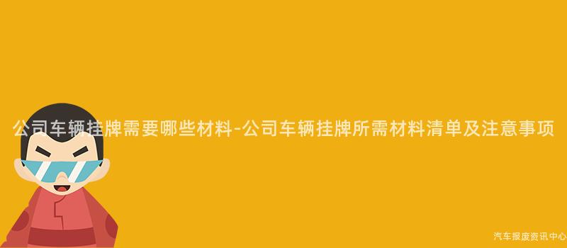 公司车辆挂牌需要哪些材料-公司车辆挂牌所需材料清单及注意事项
