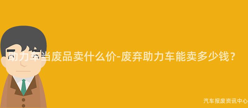 助力车当废品卖什么价-废弃助力车能卖多少钱？