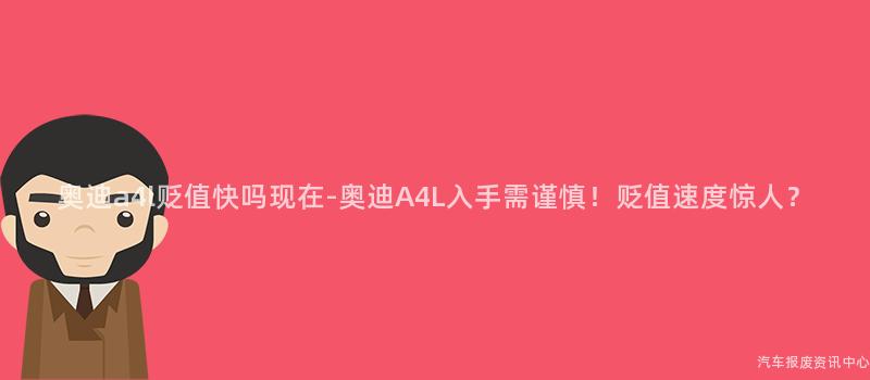 奥迪a4l贬值快吗现在-奥迪A4L入手需谨慎！贬值速度惊人？