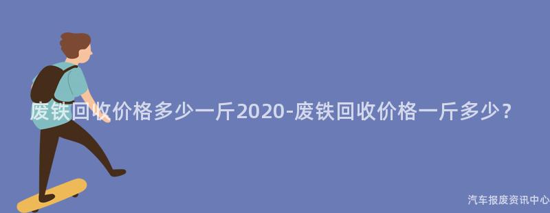 废铁回收价格多少一斤2020-废铁回收价格一斤多少？