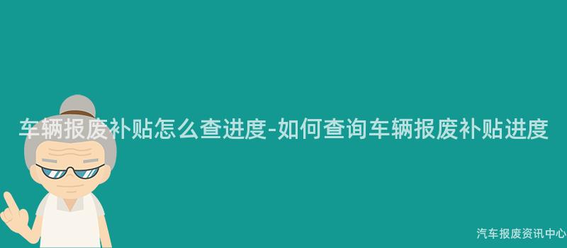车辆报废补贴怎么查进度-如何查询车辆报废补贴进度