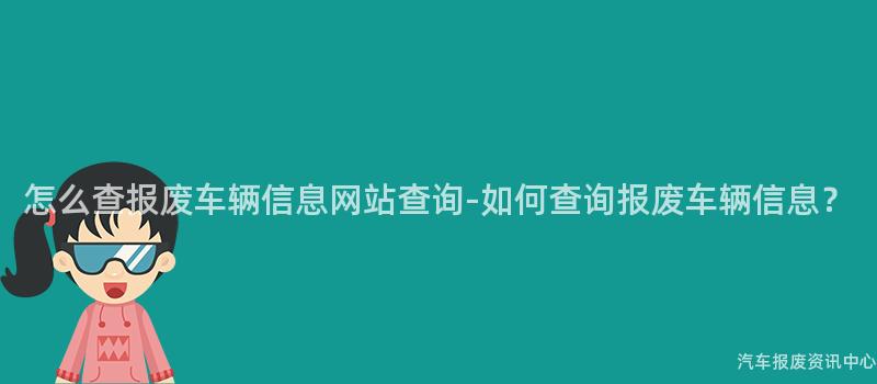 怎么查报废车辆信息网站查询-如何查询报废车辆信息？