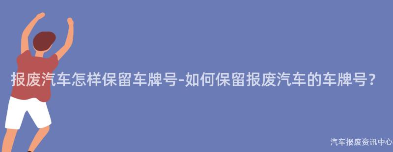 报废汽车怎样保留车牌号-如何保留报废汽车的车牌号？