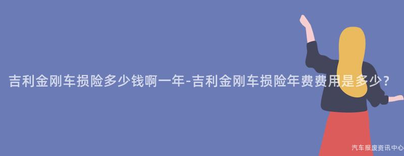 吉利金刚车损险多少钱啊一年-吉利金刚车损险年费费用是多少？