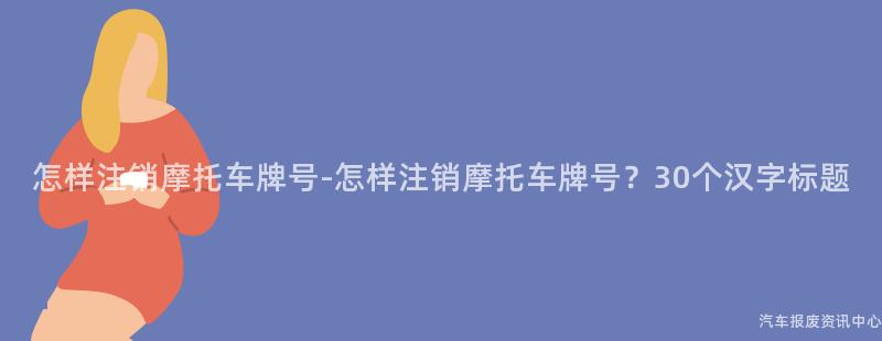 怎样注销摩托车牌号-怎样注销摩托车牌号？30个汉字标题
